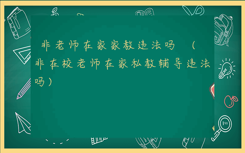 非老师在家家教违法吗 (非在校老师在家私教辅导违法吗)